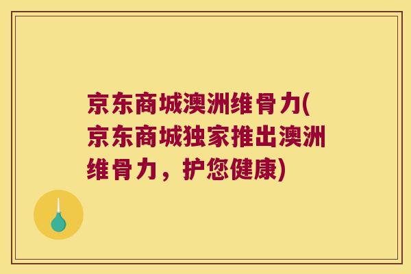 京东商城澳洲维骨力(京东商城独家推出澳洲维骨力,护您健康) 京东商城澳洲维骨力(京东商城独家推出澳洲维骨力,护您健康)