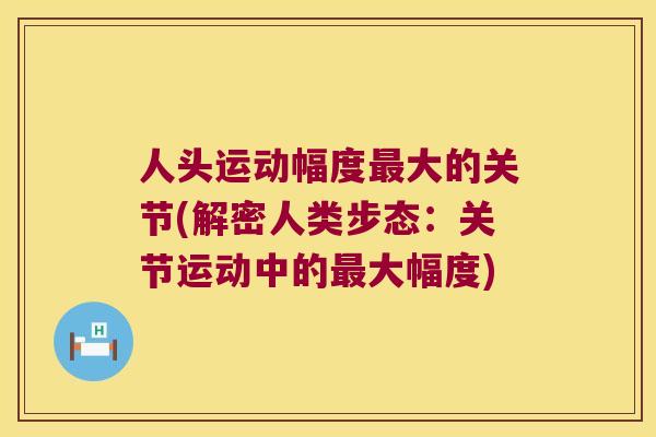 人头运动幅度大的关节(解密人类步态：关节运动中的大幅度)