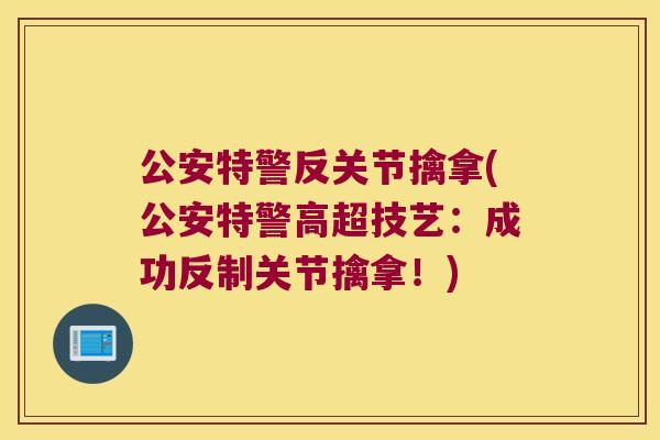 公安特警反关节擒拿(公安特警高超技艺：成功反制关节擒拿！)