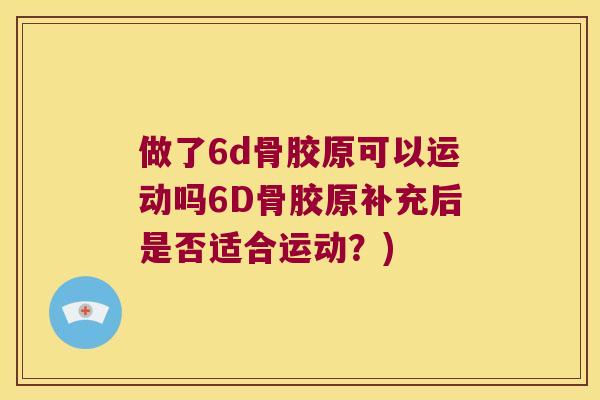 做了6d骨胶原可以运动吗6D骨胶原补充后是否适合运动?) 做了6d骨胶原可以运动吗6D骨胶原补充后是否适合运动?)