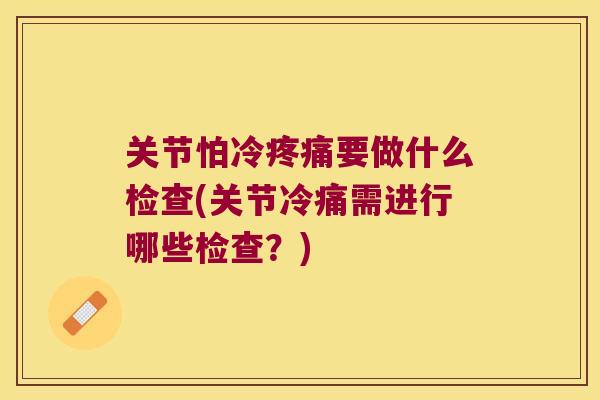 关节怕冷要做什么检查(关节冷痛需进行哪些检查?) 关节怕冷要做什么检查(关节冷痛需进行哪些检查?)
