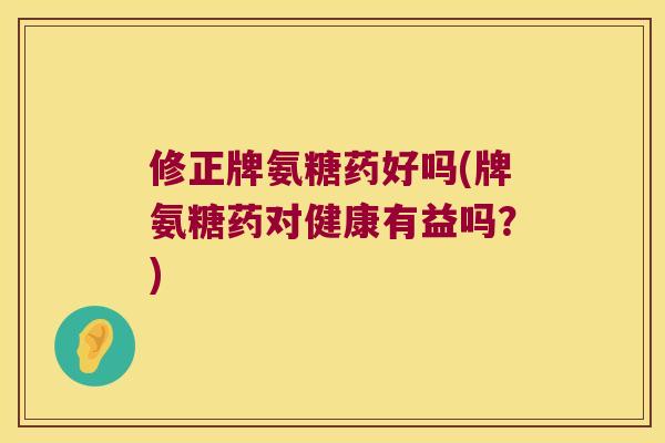修正牌氨糖药好吗(牌氨糖药对健康有益吗?) 修正牌氨糖药好吗(牌氨糖药对健康有益吗?)