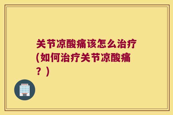 关节凉酸痛该怎么(如何关节凉酸痛?) 关节凉酸痛该怎么(如何关节凉酸痛?)