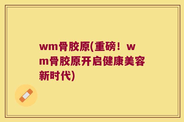 wm骨胶原(重磅!wm骨胶原开启健康美容新时代) wm骨胶原(重磅!wm骨胶原开启健康美容新时代)