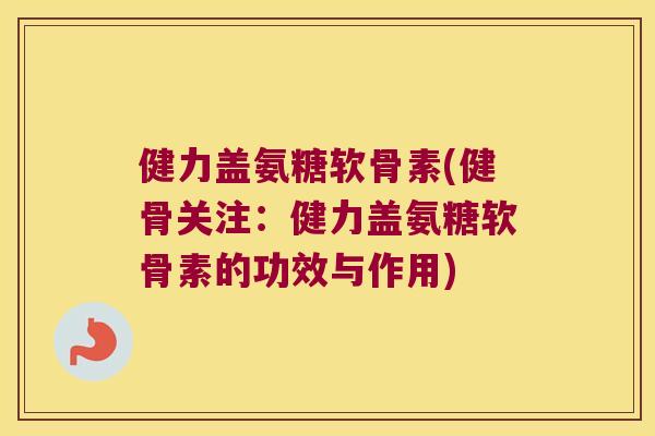 健力盖氨糖软骨素(健骨关注:健力盖氨糖软骨素的功效与作用) 健力盖氨糖软骨素(健骨关注:健力盖氨糖软骨素的功效与作用)