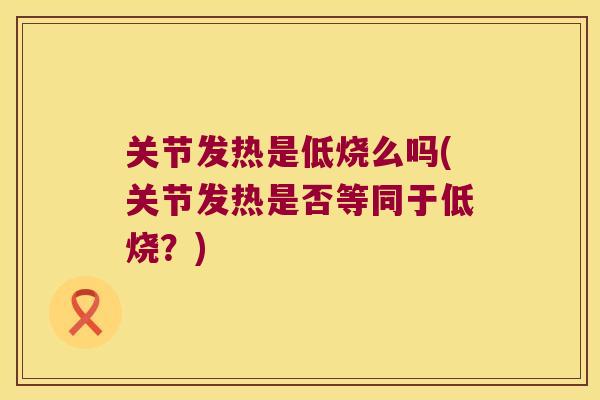 关节发热是低烧么吗(关节发热是否等同于低烧?) 关节发热是低烧么吗(关节发热是否等同于低烧?)
