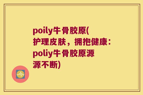 poily牛骨胶原(护理,拥抱健康:poliy牛骨胶原源源不断) poily牛骨胶原(护理,拥抱健康:poliy牛骨胶原源源不断)