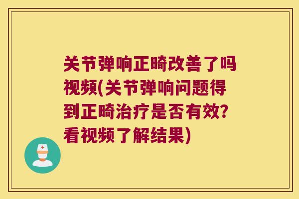 关节弹响正畸改善了吗视频(关节弹响问题得到正畸是否有效?看视频了解结果) 关节弹响正畸改善了吗视频(关节弹响问题得到正畸是否有效?看视频了解结果)