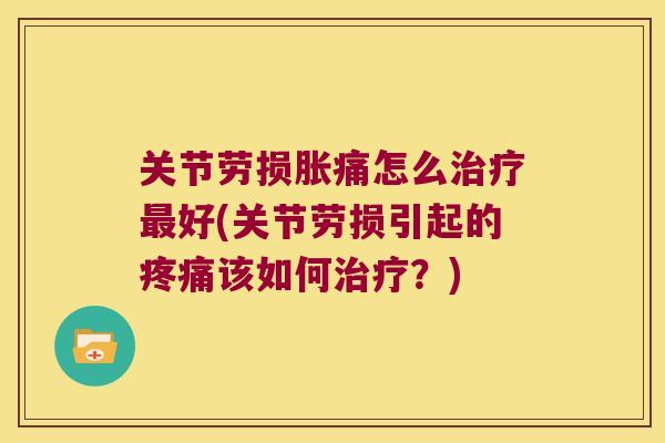 关节劳损胀痛怎么好(关节劳损引起的该如何?) 关节劳损胀痛怎么好(关节劳损引起的该如何?)
