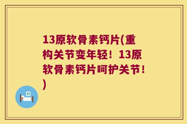 13原软骨素钙片(重构关节变年轻！13原软骨素钙片呵护关节！)