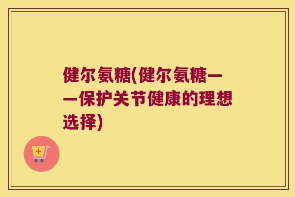 健尔氨糖(健尔氨糖——保护关节健康的理想选择)