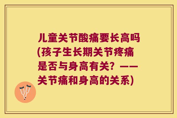 儿童关节酸痛要长高吗(孩子生长期关节是否与身高有关?——关节痛和身高的关系) 儿童关节酸痛要长高吗(孩子生长期关节是否与身高有关?——关节痛和身高的关系)