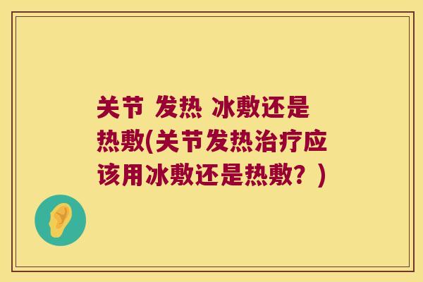 关节 发热 冰敷还是热敷(关节发热应该用冰敷还是热敷?) 关节 发热 冰敷还是热敷(关节发热应该用冰敷还是热敷?)