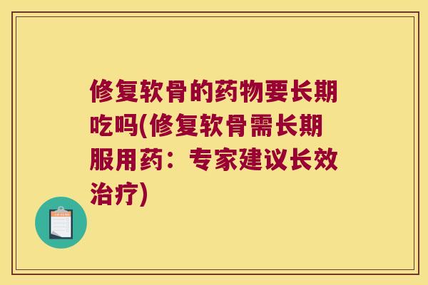 修复软骨的要长期吃吗(修复软骨需长期服用药：专家建议长效)