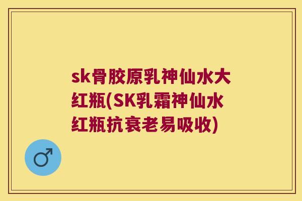 sk骨胶原乳神仙水大红瓶(SK乳霜神仙水红瓶抗易吸收) sk骨胶原乳神仙水大红瓶(SK乳霜神仙水红瓶抗易吸收)