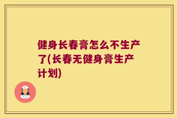 健身长春膏怎么不生产了(长春无健身膏生产计划) 健身长春膏怎么不生产了(长春无健身膏生产计划)