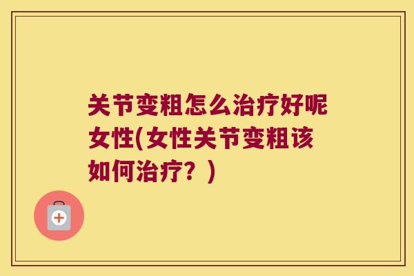 关节变粗怎么好呢女性(女性关节变粗该如何？)