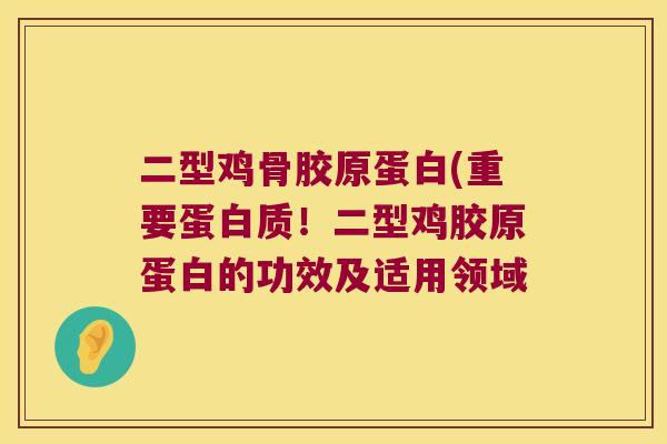 二型鸡骨胶原蛋白(重要蛋白质！二型鸡胶原蛋白的功效及适用领域