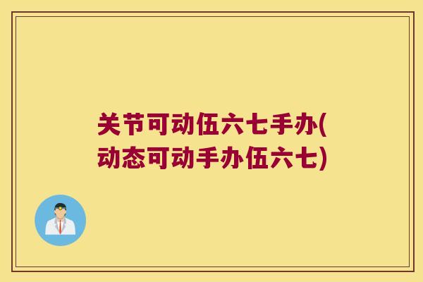 关节可动伍六七手办(动态可动手办伍六七)