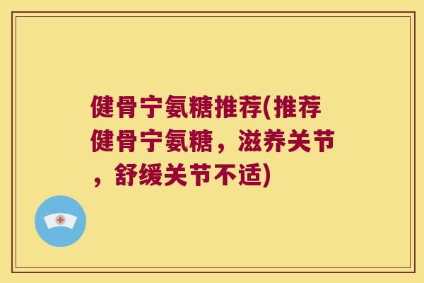 健骨宁氨糖推荐(推荐健骨宁氨糖，滋养关节，舒缓关节不适)