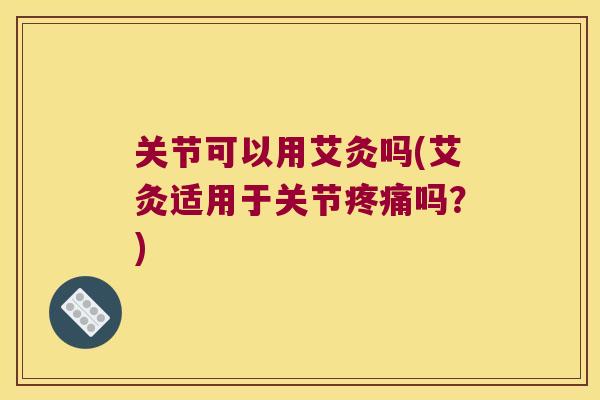关节可以用艾灸吗(艾灸适用于关节吗?) 关节可以用艾灸吗(艾灸适用于关节吗?)