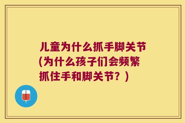 儿童为什么抓手脚关节(为什么孩子们会频繁抓住手和脚关节?) 儿童为什么抓手脚关节(为什么孩子们会频繁抓住手和脚关节?)