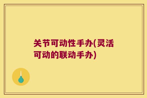 关节可动性手办(灵活可动的联动手办)