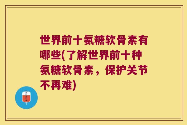 世界前十氨糖软骨素有哪些(了解世界前十种氨糖软骨素，保护关节不再难)