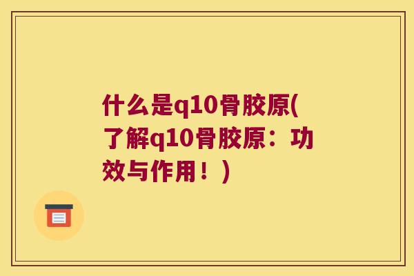 什么是q10骨胶原(了解q10骨胶原：功效与作用！)