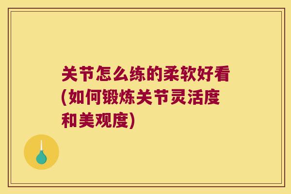 关节怎么练的柔软好看(如何锻炼关节灵活度和美观度)