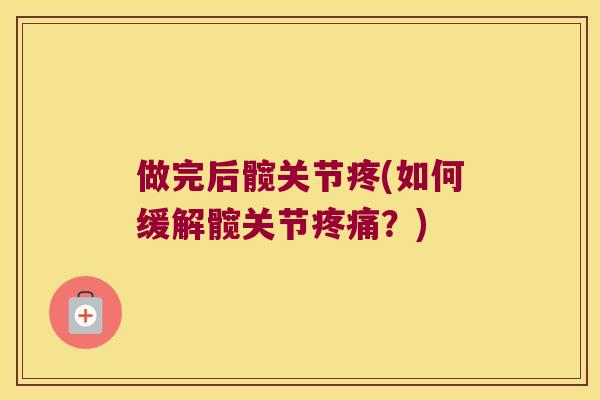 做完后髋关节疼(如何缓解髋关节?) 做完后髋关节疼(如何缓解髋关节?)