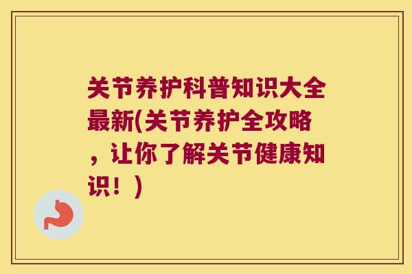 关节养护科普知识大全新(关节养护全攻略，让你了解关节健康知识！)