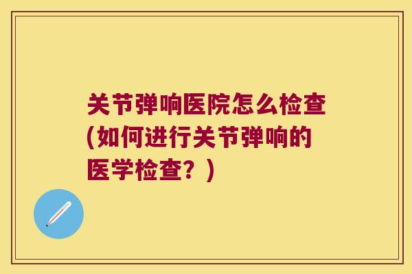 关节弹响医院怎么检查(如何进行关节弹响的医学检查?) 关节弹响医院怎么检查(如何进行关节弹响的医学检查?)