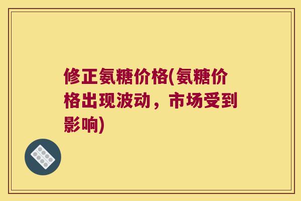 修正氨糖价格(氨糖价格出现波动，市场受到影响)