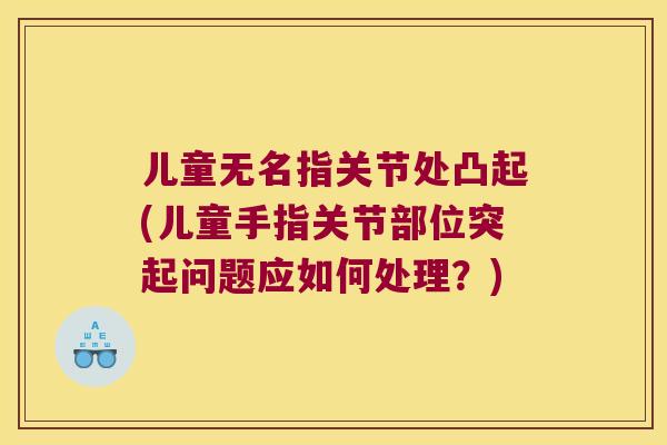 儿童无名指关节处凸起(儿童手指关节部位突起问题应如何处理?) 儿童无名指关节处凸起(儿童手指关节部位突起问题应如何处理?)