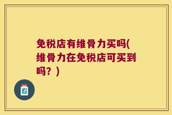 免税店有维骨力买吗(维骨力在免税店可买到吗？)