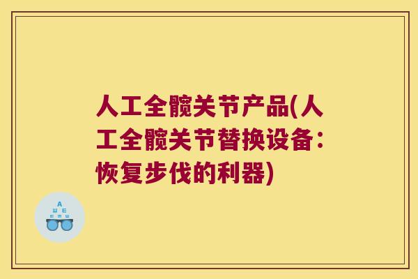 人工全髋关节产品(人工全髋关节替换设备:恢复步伐的利器) 人工全髋关节产品(人工全髋关节替换设备:恢复步伐的利器)