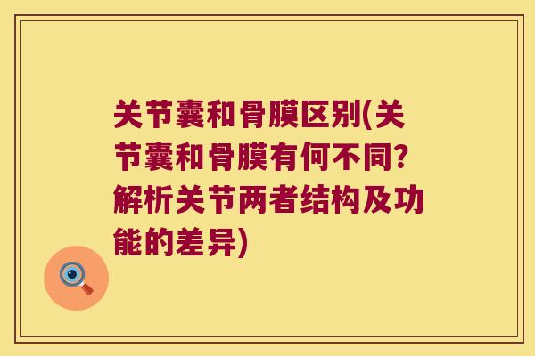 关节囊和骨膜区别(关节囊和骨膜有何不同？解析关节两者结构及功能的差异)