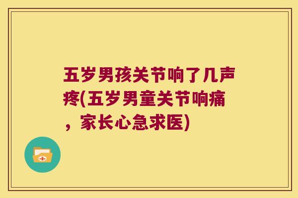 五岁男孩关节响了几声疼(五岁男童关节响痛,家长心急求医) 五岁男孩关节响了几声疼(五岁男童关节响痛,家长心急求医)