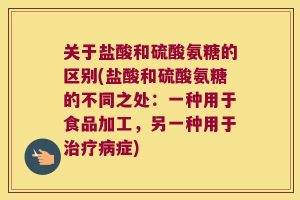 关于盐酸和硫酸氨糖的区别(盐酸和硫酸氨糖的不同之处:一种用于食品加工,另一种用于症) 关于盐酸和硫酸氨糖的区别(盐酸和硫酸氨糖的不同之处:一种用于食品加工,另一种用于症)