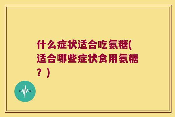 什么症状适合吃氨糖(适合哪些症状食用氨糖？)