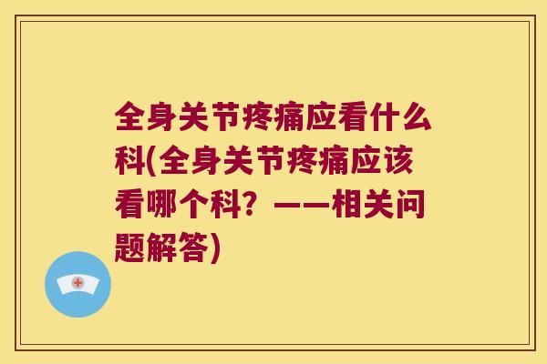 全身关节应看什么科(全身关节应该看哪个科?——相关问题解答) 全身关节应看什么科(全身关节应该看哪个科?——相关问题解答)