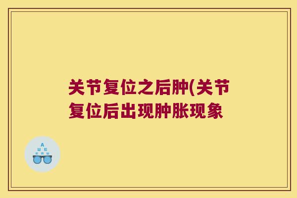 关节复位之后肿(关节复位后出现现象 关节复位之后肿(关节复位后出现现象