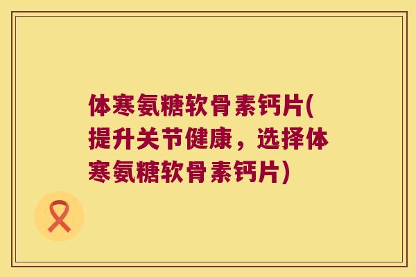 体寒氨糖软骨素钙片(提升关节健康,选择体寒氨糖软骨素钙片) 体寒氨糖软骨素钙片(提升关节健康,选择体寒氨糖软骨素钙片)