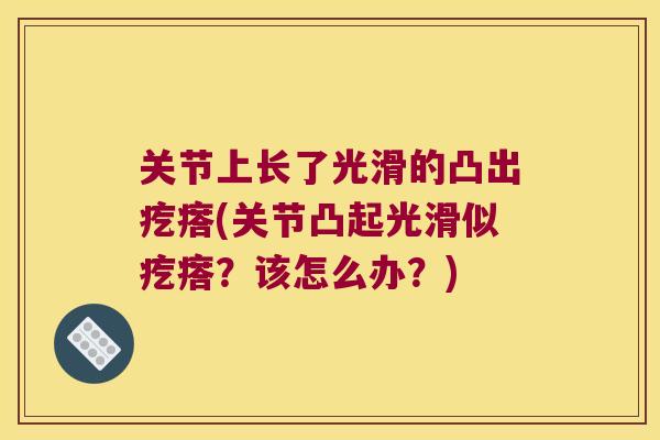 关节上长了光滑的凸出疙瘩(关节凸起光滑似疙瘩?该怎么办?) 关节上长了光滑的凸出疙瘩(关节凸起光滑似疙瘩?该怎么办?)