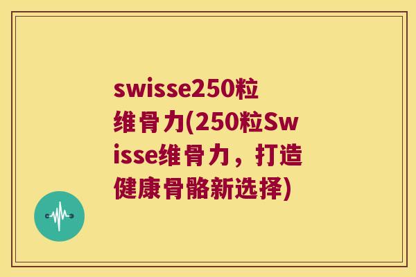 swisse250粒维骨力(250粒Swisse维骨力,打造健康骨骼新选择) swisse250粒维骨力(250粒Swisse维骨力,打造健康骨骼新选择)