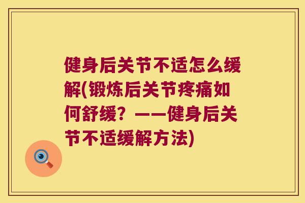 健身后关节不适怎么缓解(锻炼后关节如何舒缓?——健身后关节不适缓解方法) 健身后关节不适怎么缓解(锻炼后关节如何舒缓?——健身后关节不适缓解方法)