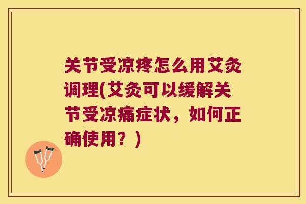 关节受凉疼怎么用艾灸调理(艾灸可以缓解关节受凉痛症状，如何正确使用？)