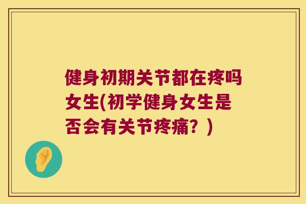 健身初期关节都在疼吗女生(初学健身女生是否会有关节？)
