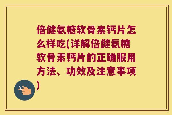 倍健氨糖软骨素钙片怎么样吃(详解倍健氨糖软骨素钙片的正确服用方法、功效及注意事项) 倍健氨糖软骨素钙片怎么样吃(详解倍健氨糖软骨素钙片的正确服用方法、功效及注意事项)
